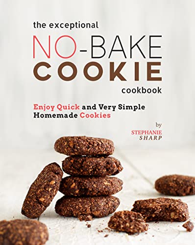 The Exceptional No Bake Cookie Cookbook: Enjoy Quick and Very Simple Homemade Cookies