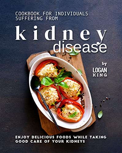 Cookbook for Individuals Suffering from Kidney Disease: Enjoy Delicious Foods While Taking Good Care of Your Kidneys