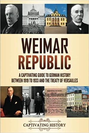 Weimar Republic: A Captivating Guide to German History between 1919 to 1933 and the Treaty of Versailles