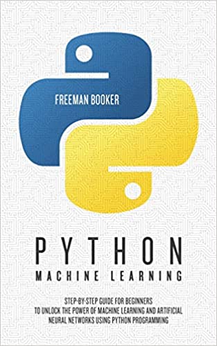 Python Machine Learning: Step by Step Guide for Beginners to Unlock the Power of Machine Learning and Artificial Neural Networks