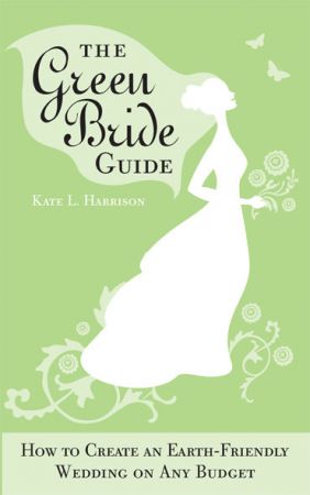 The Green Bride Guide: How to Create an Earth Friendly Wedding on Any Budget