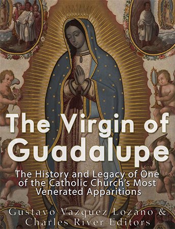 The Virgin of Guadalupe: The History and Legacy of One of the Catholic Church's Most Venerated Images