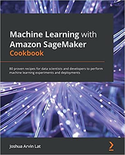 Machine Learning with Amazon SageMaker Cookbook: 80 proven recipes for data scientists and developers