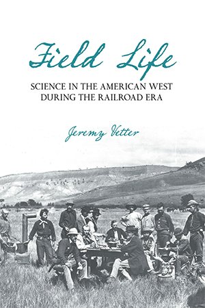 Field Life: Science in the American West during the Railroad Era