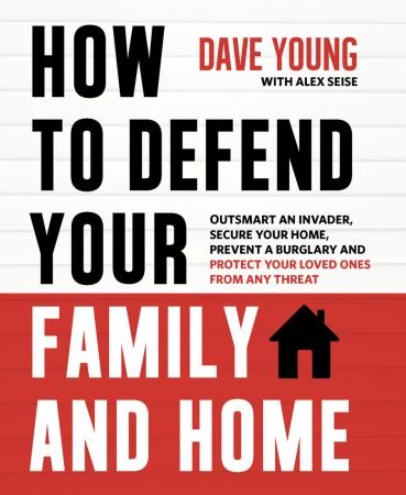 How to Defend Your Family and Home: Outsmart an Invader, Secure Your Home, Prevent a Burglary and Protect Your Loved Ones