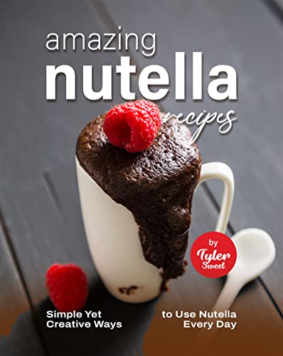 Amazing Nutella Recipes: Simple Yet Creative Ways to Use Nutella Every Day