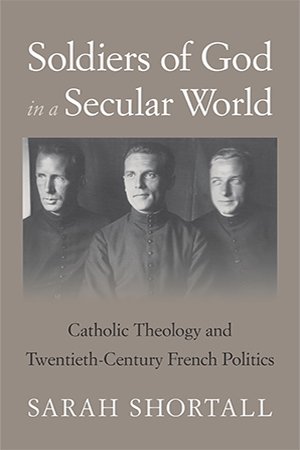 Soldiers of God in a Secular World: Catholic Theology and Twentieth Century French Politics