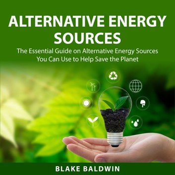 Alternative Energy Sources: The Essential Guide on Alternative Energy Sources You Can Use to Help Save the Planet [Audiobook]