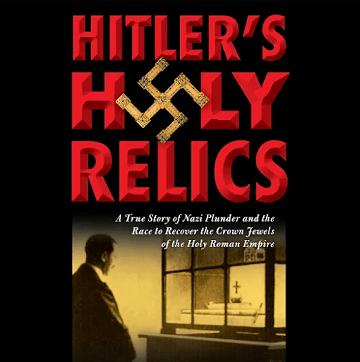 Hitler's Holy Relics: A True Story of Nazi Plunder and the Race to Recover the Crown Jewels of the Holy Roman Empire [Audiobook]