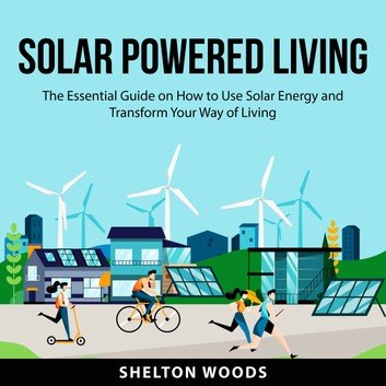 Solar Powered Living: The Essential Guide on How to Use Solar Energy and Transform Your Way of Living [Audiobook]
