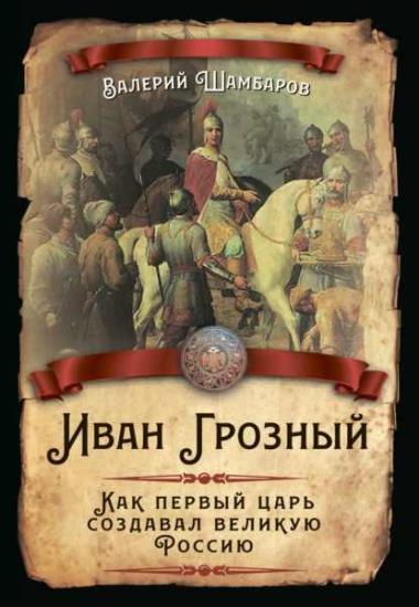 Валерий Шамбаров - Иван Грозный. Как первый царь создавал великую Россию 