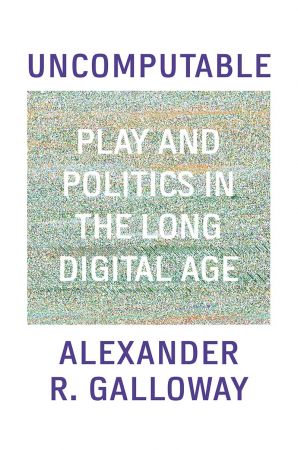 Uncomputable: Play and Politics In the Long Digital Age Uncomputable: Play and Politics In the Long Digital Age