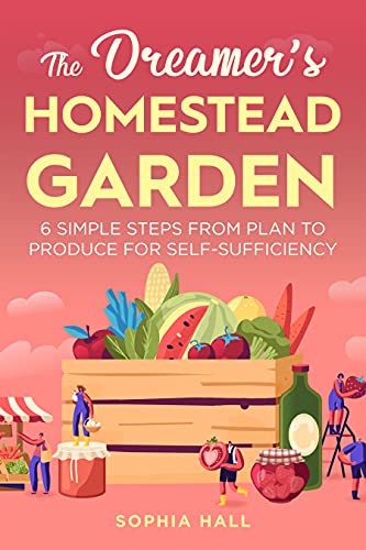 The Dreamer's Homestead Garden 6 Simple Steps from Plan to Produce for Self-Sufficiency