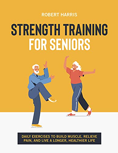 Strength Training For Seniors Daily exercises to build muscle, relieve pain, and live a longer, healthier life