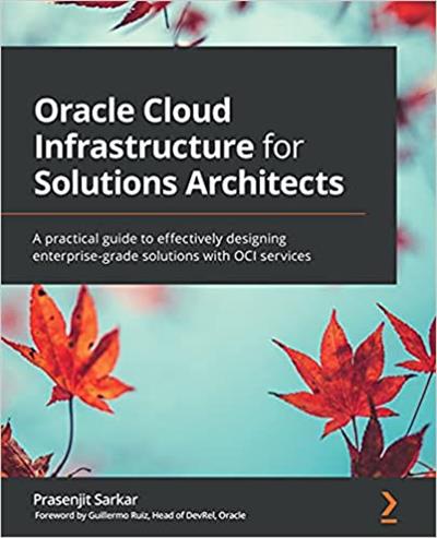Oracle Cloud Infrastructure for Solutions Architects A practical guide to effectively designing enterprise-grade solutions