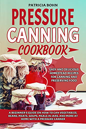 Pressure Canning Cookbook A Beginner's Guide on How to Can Vegetables, Beans, Meats, Soups, Meals in Jars, and More at Home