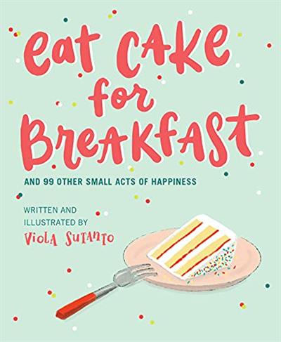 Eat Cake for Breakfast And 99 Other Small Acts of Happiness