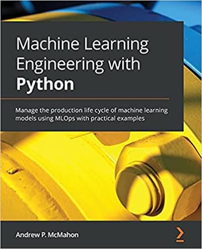 Machine Learning Engineering with Python Manage the production life cycle of machine learning models