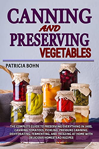 Canning and Preserving Vegetables The Complete Guide to Preserving Everything in Jars, Canning Tomatoes, Pickling
