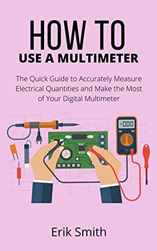 How to Use a Multimeter The Quick Guide to Accurately Measure Electrical Quantities and Make the Most of Your Multimeter