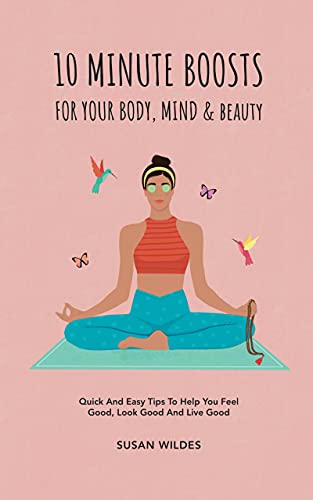 10 MINUTE BOOSTS FOR YOUR BODY, MIND & BEAUTY Quick And Easy Tips To Help You Feel Good, Look Good And Live Good