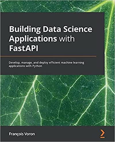 Building Data Science Applications with FastAPI Develop, manage, and deploy efficient machine learning applications with Python