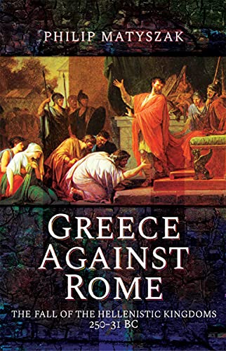 Greece Against Rome The Fall of the Hellenistic Kingdoms 250-31 BC