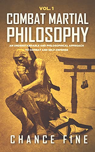 Combat Martial Philosophy An Understandable and Philosophical Approach to Combat and Self-Defense