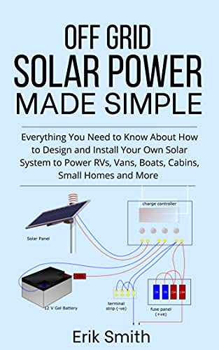 Off Grid Solar Power Made Simple Everything You Need to Know About How to Design and Install Your Own Solar System