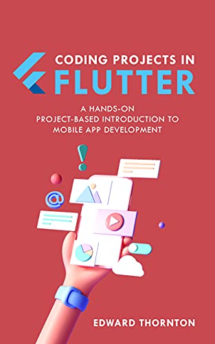 Coding Projects in Flutter A Hands-On, Project-Based Introduction to Mobile App Development