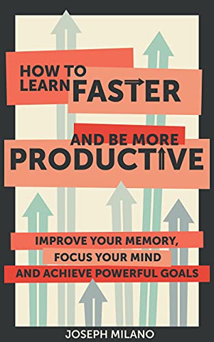 How to Learn Faster and Be More Productive Improve your Memory, Focus your Mind and Achieve Powerful Goals