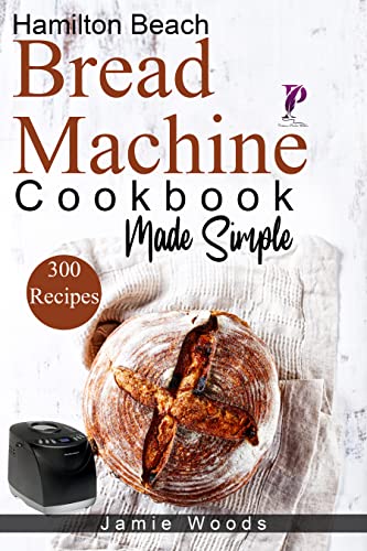 Hamilton Beach Bread Machine Cookbook Made Simple: 300 No Fuss & Hands Off Recipes For Perfect Homemade Bread