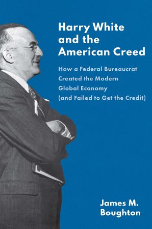 Harry White and the American Creed: How a Federal Bureaucrat Created the Modern Global Economy