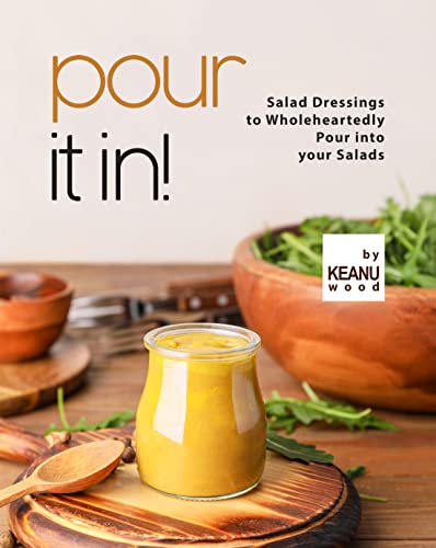 Pour It In !: Salad Dressings to Wholeheartedly Pour into your Salads