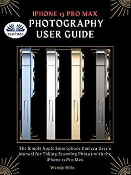 IPhone 13 Pro Max Photography User Guide: The Simple Apple Smartphone Camera User`s Manual For Taking Stunning Photos