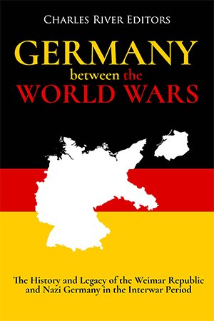 Germany Between the World Wars: The History and Legacy of the Weimar Republic and Nazi Germany in the Interwar Period