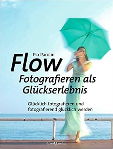 FLOW " Fotografieren als Glückserlebnis: Glücklich fotografieren und fotografierend glücklich werden
