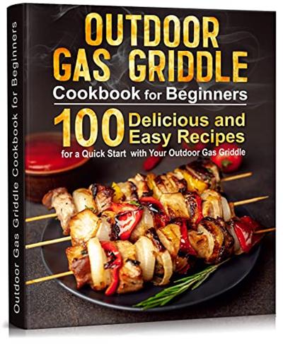 Outdoor Gas Griddle Cookbook For Beginners: 100 Delicious and Easy Recipes For a Quick Start with Your Outdoor Gas Griddle