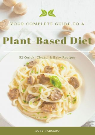 Your Complete Guide To A Plant Based Diet: 52 Quick, Cheap, & Easy Recipes