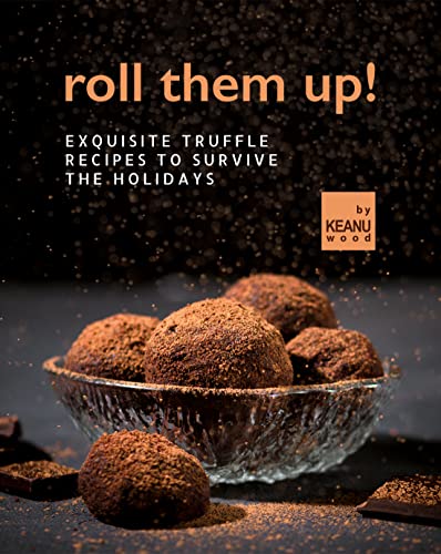 Roll Them Up !: Exquisite Truffle Recipes to Survive the Holidays