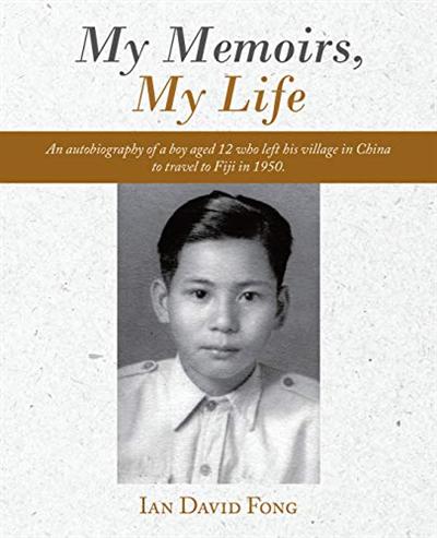My Memoirs, My Life: An Autobiography of a Boy Aged 12 Who Left His Village in China to Travel to Fiji in 1950