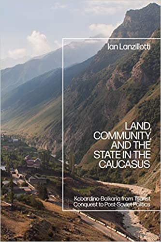 Land, Community, and the State in the Caucasus: Kabardino Balkaria from Tsarist Conquest to Post Soviet Politics