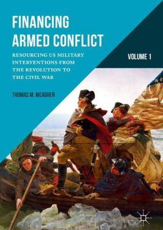 Financing Armed Conflict, Volume 1: Resourcing US Military Interventions from the Revolution to the Civil War Thomas M. Meagher