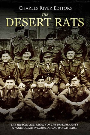 The Desert Rats: The History and Legacy of the British Army's 7th Armoured Division during World War II