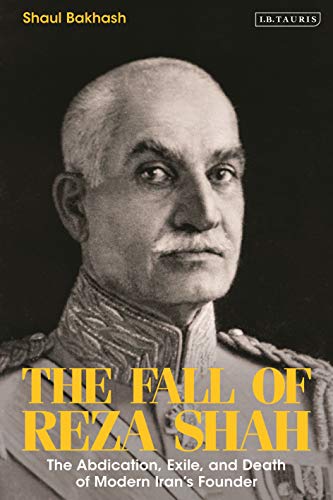 The Fall of Reza Shah: The Abdication, Exile, and Death of Modern Irans Founder