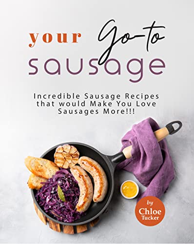 Your Go to Sausage Cookbook: Incredible Sausage Recipes that would Make You Love Sausages More !!!