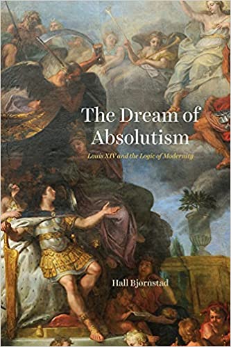 The Dream of Absolutism: Louis XIV and the Logic of Modernity