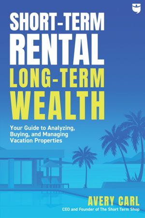Short Term Rental, Long Term Wealth: Your Guide to Analyzing, Buying, and Managing Vacation Properties