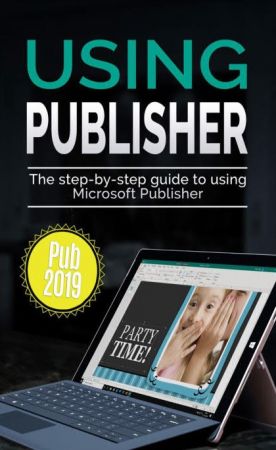 Using Publisher 2019: The Step by step Guide to Using Microsoft Publisher 2019