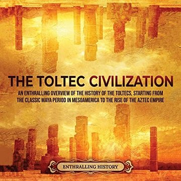 The Toltec Civilization: An Enthralling Overview of the History of the Toltecs, Starting from the Classic Maya [Audiobook]